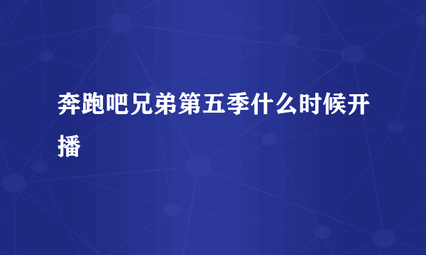 奔跑吧兄弟第五季什么时候开播