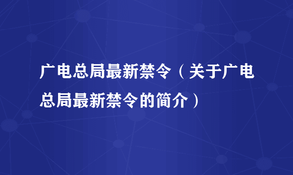 广电总局最新禁令（关于广电总局最新禁令的简介）