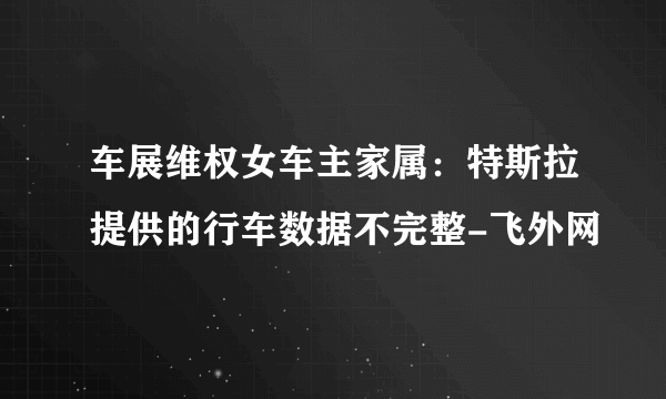 车展维权女车主家属：特斯拉提供的行车数据不完整-飞外网