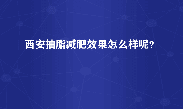 西安抽脂减肥效果怎么样呢？