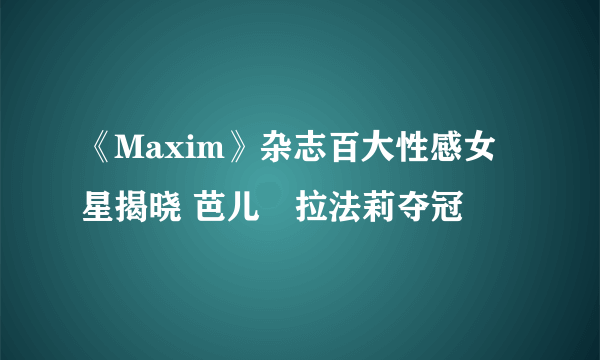 《Maxim》杂志百大性感女星揭晓 芭儿•拉法莉夺冠