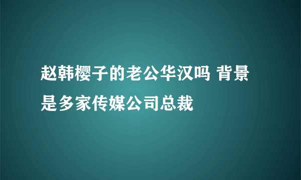 赵韩樱子的老公华汉吗 背景是多家传媒公司总裁