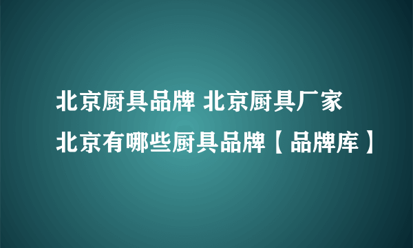 北京厨具品牌 北京厨具厂家 北京有哪些厨具品牌【品牌库】