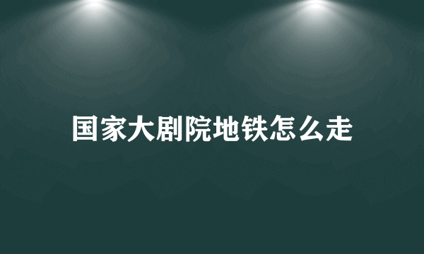 国家大剧院地铁怎么走