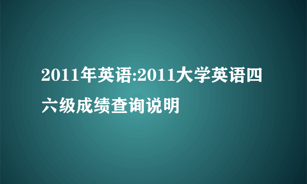 2011年英语:2011大学英语四六级成绩查询说明