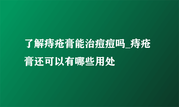 了解痔疮膏能治痘痘吗_痔疮膏还可以有哪些用处