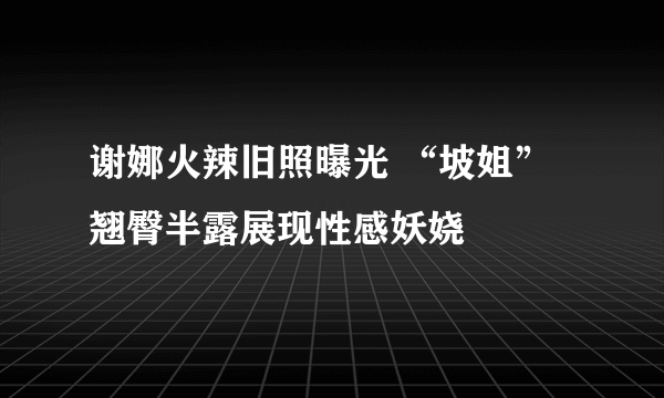 谢娜火辣旧照曝光 “坡姐”翘臀半露展现性感妖娆