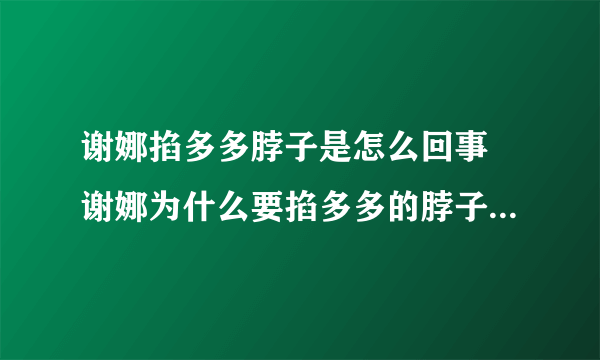 谢娜掐多多脖子是怎么回事 谢娜为什么要掐多多的脖子 - 娱乐八卦 - 飞外网