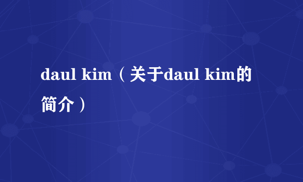 daul kim（关于daul kim的简介）