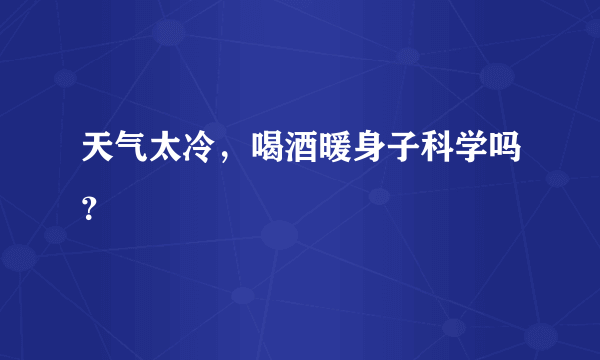 天气太冷，喝酒暖身子科学吗？