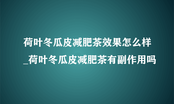 荷叶冬瓜皮减肥茶效果怎么样_荷叶冬瓜皮减肥茶有副作用吗