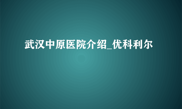 武汉中原医院介绍_优科利尔