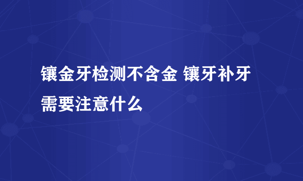 镶金牙检测不含金 镶牙补牙需要注意什么