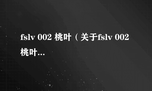 fslv 002 桃叶（关于fslv 002 桃叶的简介）