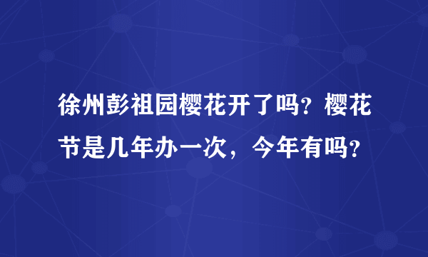 徐州彭祖园樱花开了吗？樱花节是几年办一次，今年有吗？