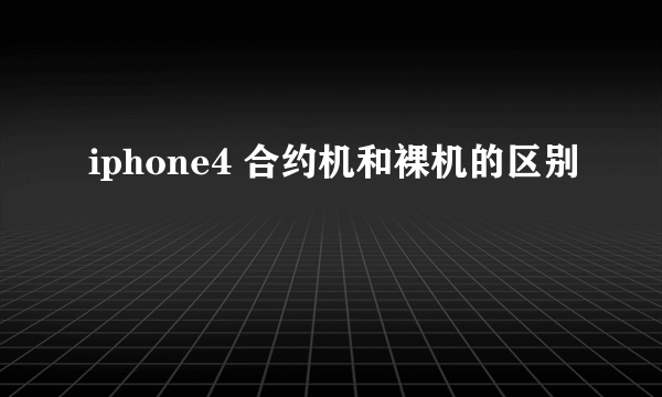 iphone4 合约机和裸机的区别