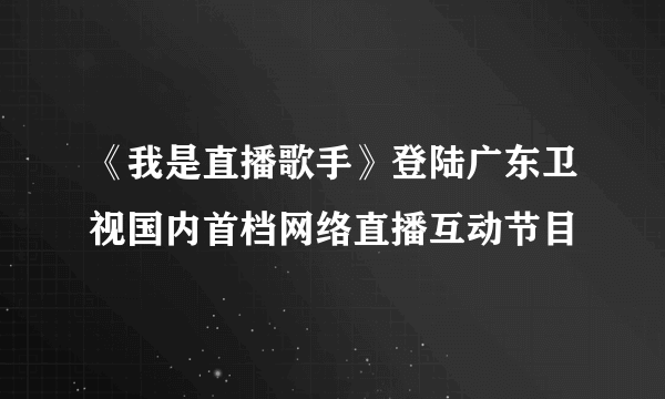 《我是直播歌手》登陆广东卫视国内首档网络直播互动节目