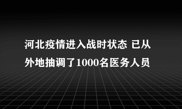 河北疫情进入战时状态 已从外地抽调了1000名医务人员