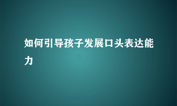 如何引导孩子发展口头表达能力