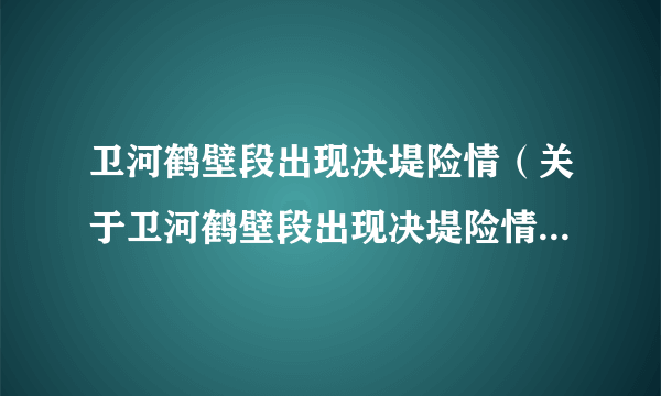 卫河鹤壁段出现决堤险情（关于卫河鹤壁段出现决堤险情的简介）