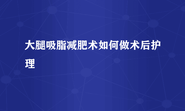 大腿吸脂减肥术如何做术后护理