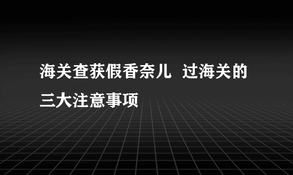 海关查获假香奈儿  过海关的三大注意事项