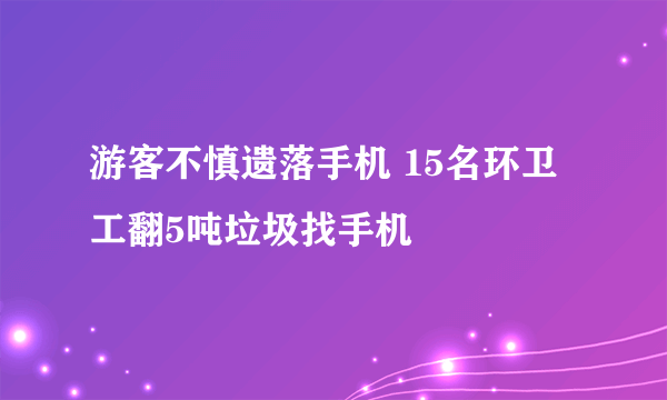 游客不慎遗落手机 15名环卫工翻5吨垃圾找手机