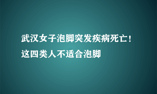 武汉女子泡脚突发疾病死亡！这四类人不适合泡脚