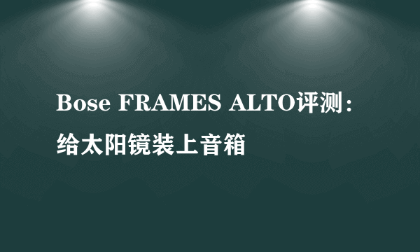 Bose FRAMES ALTO评测：给太阳镜装上音箱