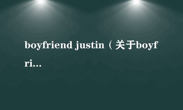 boyfriend justin（关于boyfriend justin的简介）