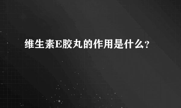 维生素E胶丸的作用是什么？