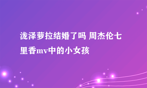 泷泽萝拉结婚了吗 周杰伦七里香mv中的小女孩