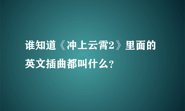 谁知道《冲上云霄2》里面的英文插曲都叫什么？