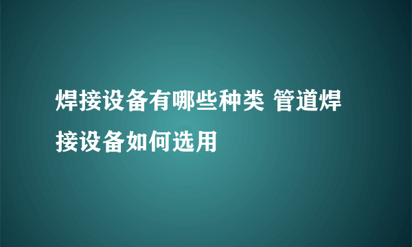 焊接设备有哪些种类 管道焊接设备如何选用