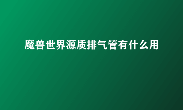 魔兽世界源质排气管有什么用