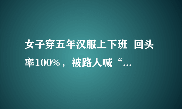 女子穿五年汉服上下班  回头率100%，被路人喊“仙女”!