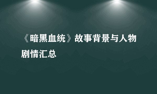 《暗黑血统》故事背景与人物剧情汇总