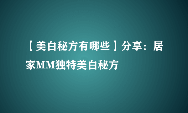 【美白秘方有哪些】分享：居家MM独特美白秘方