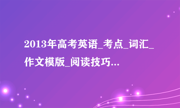 2013年高考英语_考点_词汇_作文模版_阅读技巧,如何快速提分?