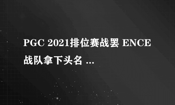 PGC 2021排位赛战罢 ENCE战队拿下头名 NH战队位列第三