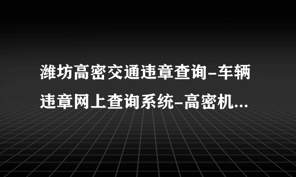 潍坊高密交通违章查询-车辆违章网上查询系统-高密机动车违章查询平台-飞外网