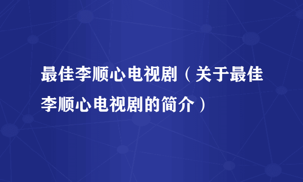 最佳李顺心电视剧（关于最佳李顺心电视剧的简介）