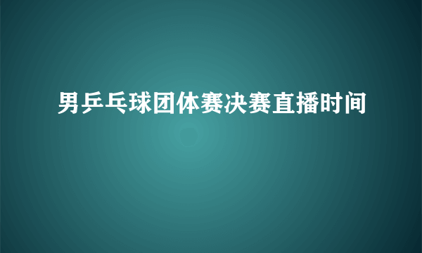 男乒乓球团体赛决赛直播时间