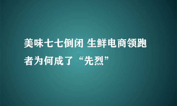 美味七七倒闭 生鲜电商领跑者为何成了“先烈”