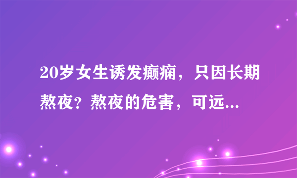 20岁女生诱发癫痫，只因长期熬夜？熬夜的危害，可远远不止癫痫