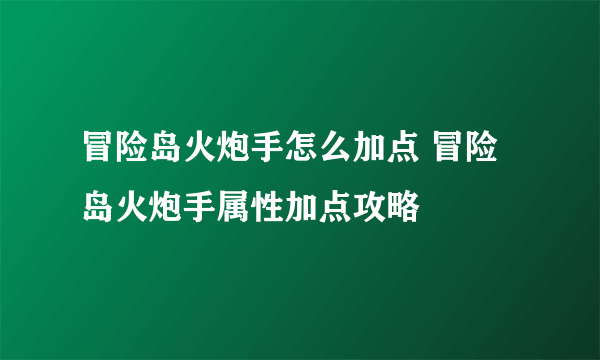 冒险岛火炮手怎么加点 冒险岛火炮手属性加点攻略