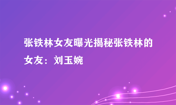 张铁林女友曝光揭秘张铁林的女友：刘玉婉