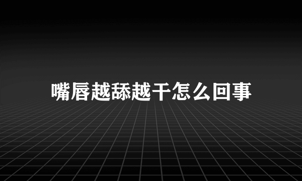 嘴唇越舔越干怎么回事