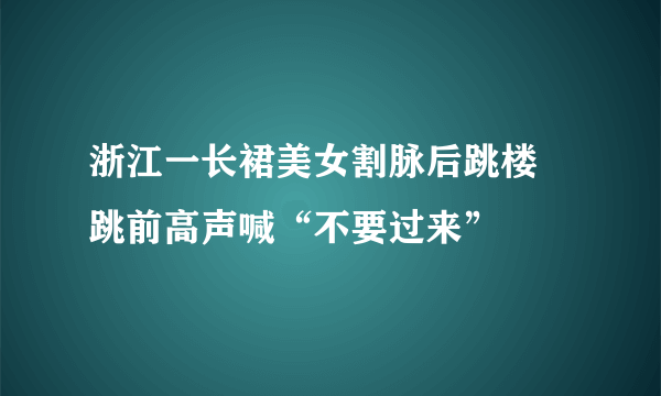 浙江一长裙美女割脉后跳楼 跳前高声喊“不要过来”