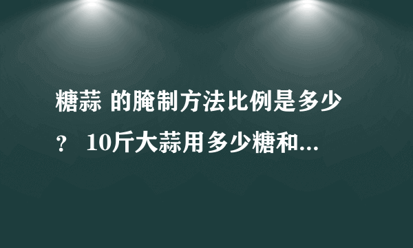 糖蒜 的腌制方法比例是多少？ 10斤大蒜用多少糖和醋和盐？